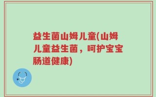 益生菌山姆儿童(山姆儿童益生菌，呵护宝宝肠道健康)