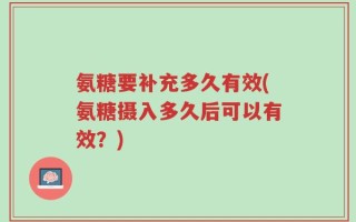 氨糖要补充多久有效(氨糖摄入多久后可以有效？)