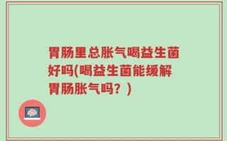 胃肠里总胀气喝益生菌好吗(喝益生菌能缓解胃肠胀气吗？)