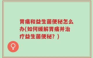 胃痛和益生菌便秘怎么办(如何缓解胃痛并治疗益生菌便秘？)