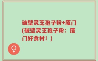 破壁灵芝孢子粉+厦门(破壁灵芝孢子粉：厦门好食材！)