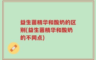 益生菌精华和酸奶的区别(益生菌精华和酸奶的不同点)