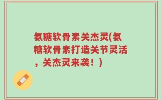 氨糖软骨素关杰灵(氨糖软骨素打造关节灵活，关杰灵来袭！)