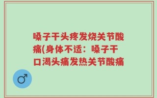 嗓子干头疼发烧关节酸痛(身体不适：嗓子干口渴头痛发热关节酸痛