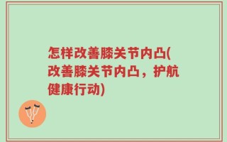 怎样改善膝关节内凸(改善膝关节内凸，护航健康行动)