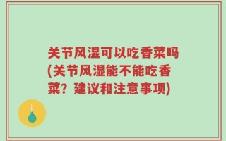 关节风湿可以吃香菜吗(关节风湿能不能吃香菜？建议和注意事项)
