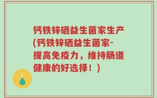 钙铁锌硒益生菌家生产(钙铁锌硒益生菌家-提高免疫力，维持肠道健康的好选择！)