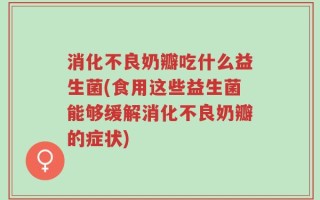 消化不良奶瓣吃什么益生菌(食用这些益生菌能够缓解消化不良奶瓣的症状)