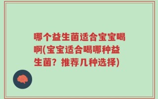 哪个益生菌适合宝宝喝啊(宝宝适合喝哪种益生菌？推荐几种选择)