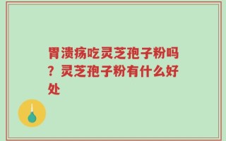 胃溃疡吃灵芝孢子粉吗？灵芝孢子粉有什么好处