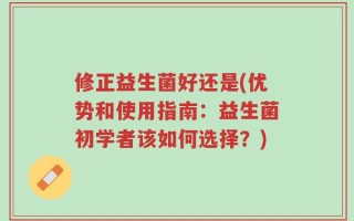 修正益生菌好还是(优势和使用指南：益生菌初学者该如何选择？)