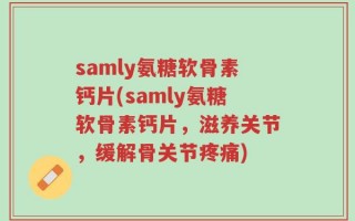 samly氨糖软骨素钙片(samly氨糖软骨素钙片，滋养关节，缓解骨关节疼痛)