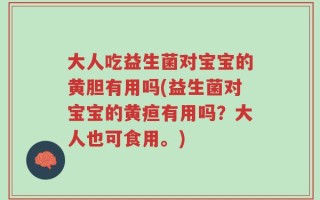 大人吃益生菌对宝宝的黄胆有用吗(益生菌对宝宝的黄疸有用吗？大人也可食用。)
