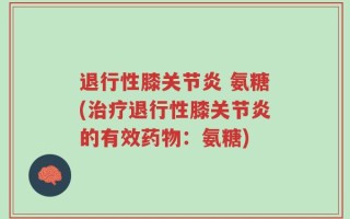 退行性膝关节炎 氨糖(治疗退行性膝关节炎的有效药物：氨糖)