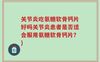 关节炎吃氨糖软骨钙片好吗关节炎患者是否适合服用氨糖软骨钙片？)