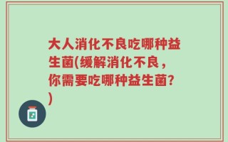 大人消化不良吃哪种益生菌(缓解消化不良，你需要吃哪种益生菌？)