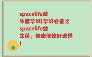 spacelife益生菌孕妇(孕妇必备之spacelife益生菌，健康便捷好选择)