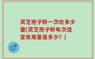 灵芝孢子粉一次吃多少量(灵芝孢子粉每次适宜食用量是多少？)