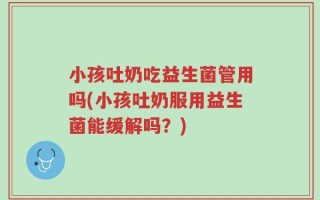 小孩吐奶吃益生菌管用吗(小孩吐奶服用益生菌能缓解吗？)