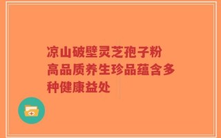 凉山破壁灵芝孢子粉 高品质养生珍品蕴含多种健康益处