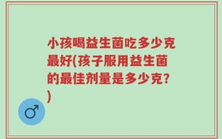 小孩喝益生菌吃多少克最好(孩子服用益生菌的最佳剂量是多少克？)