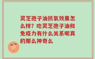 灵芝孢子油抗氧效果怎么样？吃灵芝孢子油和免疫力有什么关系呢真的那么神奇么