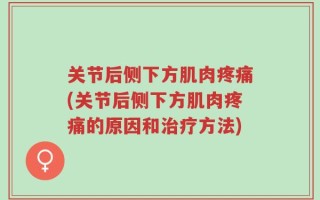 关节后侧下方肌肉疼痛(关节后侧下方肌肉疼痛的原因和治疗方法)
