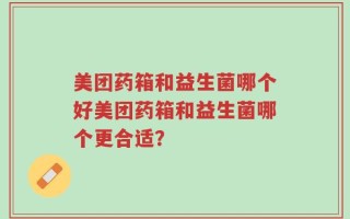 美团药箱和益生菌哪个好美团药箱和益生菌哪个更合适？