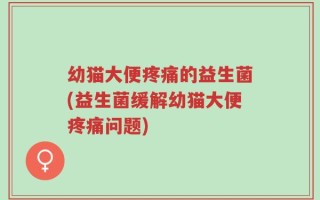 幼猫大便疼痛的益生菌(益生菌缓解幼猫大便疼痛问题)