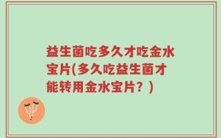 益生菌吃多久才吃金水宝片(多久吃益生菌才能转用金水宝片？)