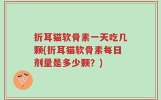 折耳猫软骨素一天吃几颗(折耳猫软骨素每日剂量是多少颗？)
