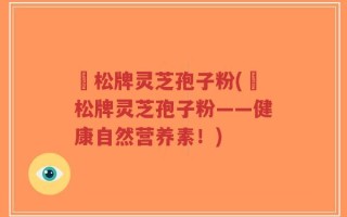 恵松牌灵芝孢子粉(恵松牌灵芝孢子粉——健康自然营养素！)