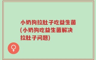 小奶狗拉肚子吃益生菌(小奶狗吃益生菌解决拉肚子问题)