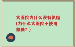 大医院为什么没有氨糖(为什么大医院不使用氨糖？)