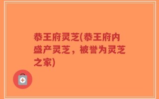恭王府灵芝(恭王府内盛产灵芝，被誉为灵芝之家)