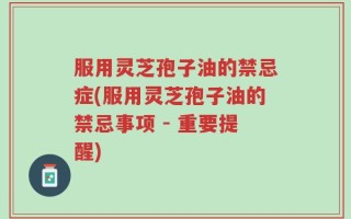 服用灵芝孢子油的禁忌症(服用灵芝孢子油的禁忌事项 - 重要提醒)