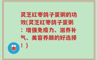 灵芝红枣鸽子蛋粥的功效(灵芝红枣鸽子蛋粥：增强免疫力、滋养补气、美容养颜的好选择！)