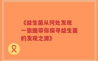 《益生菌从何处发现 一张图带你探寻益生菌的发现之源》