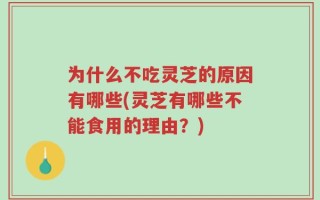 为什么不吃灵芝的原因有哪些(灵芝有哪些不能食用的理由？)