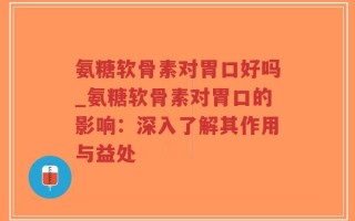 氨糖软骨素对胃口好吗_氨糖软骨素对胃口的影响：深入了解其作用与益处