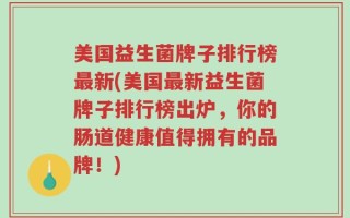 美国益生菌牌子排行榜最新(美国最新益生菌牌子排行榜出炉，你的肠道健康值得拥有的品牌！)