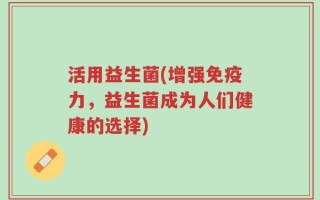 活用益生菌(增强免疫力，益生菌成为人们健康的选择)
