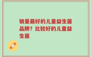 销量最好的儿童益生菌品牌？比较好的儿童益生菌