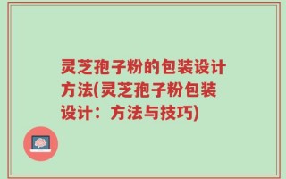 灵芝孢子粉的包装设计方法(灵芝孢子粉包装设计：方法与技巧)