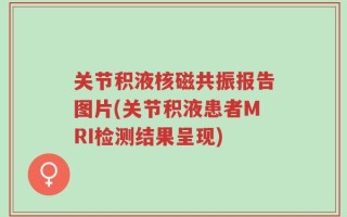关节积液核磁共振报告图片(关节积液患者MRI检测结果呈现)
