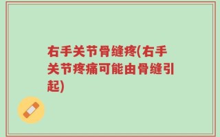 右手关节骨缝疼(右手关节疼痛可能由骨缝引起)