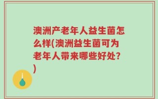 澳洲产老年人益生菌怎么样(澳洲益生菌可为老年人带来哪些好处？)