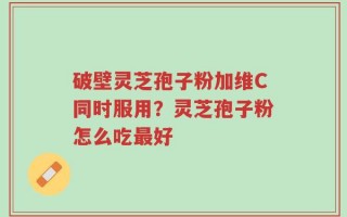 破壁灵芝孢子粉加维C同时服用？灵芝孢子粉怎么吃最好