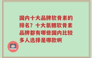 国内十大品牌软骨素的排名？十大氨糖软骨素品牌都有哪些国内比较多人选择是哪款啊