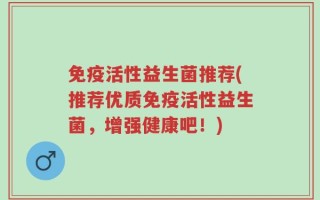免疫活性益生菌推荐(推荐优质免疫活性益生菌，增强健康吧！)